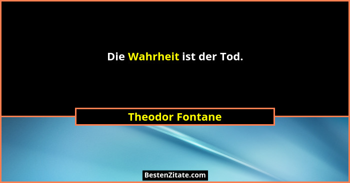 Die Wahrheit ist der Tod.... - Theodor Fontane