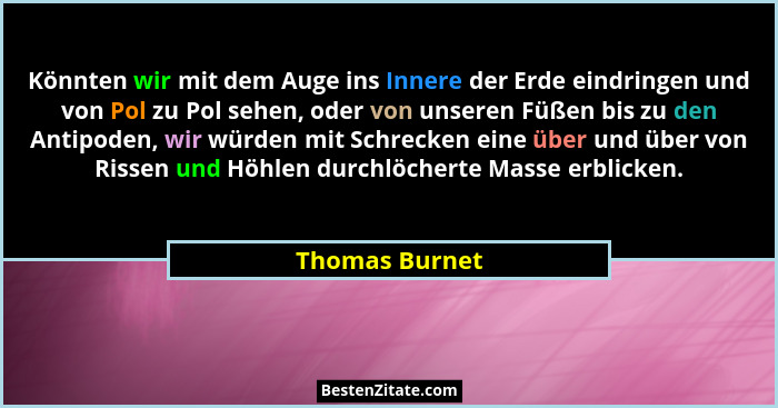 Könnten wir mit dem Auge ins Innere der Erde eindringen und von Pol zu Pol sehen, oder von unseren Füßen bis zu den Antipoden, wir wür... - Thomas Burnet