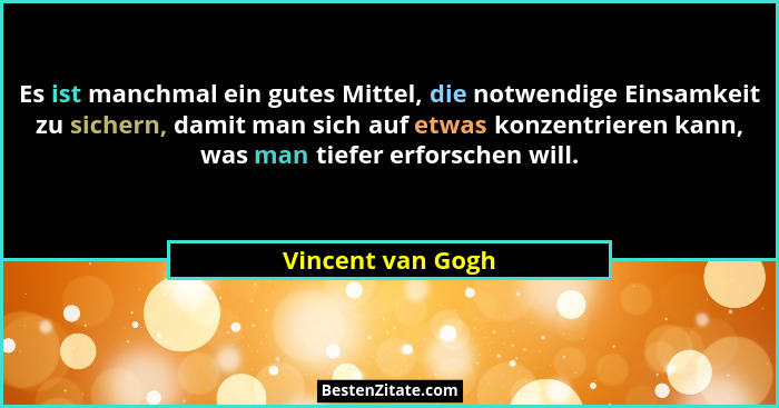 Es ist manchmal ein gutes Mittel, die notwendige Einsamkeit zu sichern, damit man sich auf etwas konzentrieren kann, was man tiefer... - Vincent van Gogh