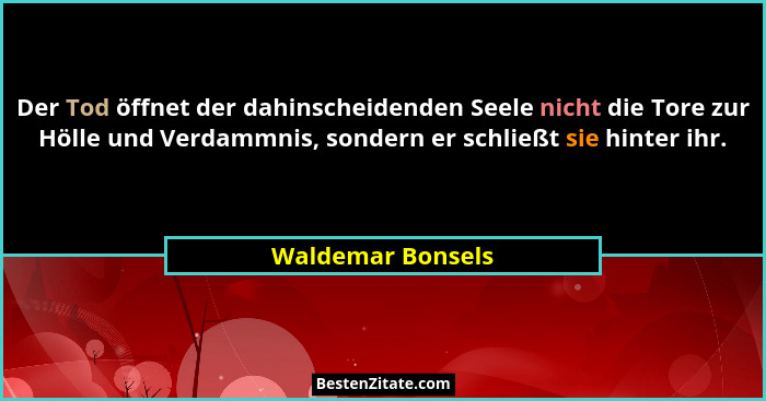 Der Tod öffnet der dahinscheidenden Seele nicht die Tore zur Hölle und Verdammnis, sondern er schließt sie hinter ihr.... - Waldemar Bonsels