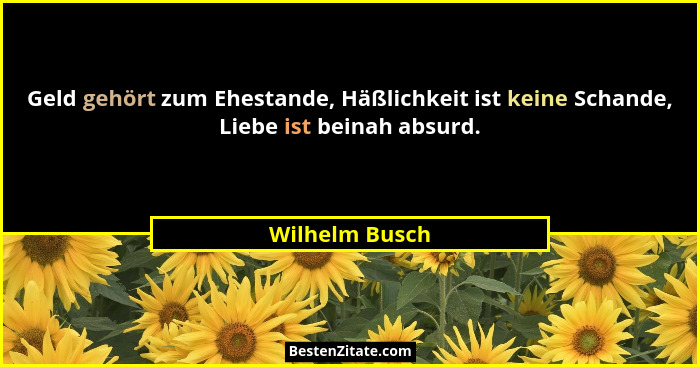Geld gehört zum Ehestande, Häßlichkeit ist keine Schande, Liebe ist beinah absurd.... - Wilhelm Busch