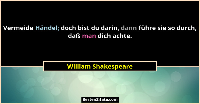 Vermeide Händel; doch bist du darin, dann führe sie so durch, daß man dich achte.... - William Shakespeare