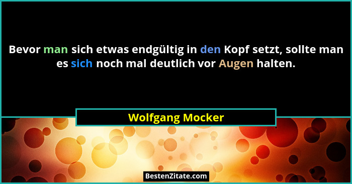 Bevor man sich etwas endgültig in den Kopf setzt, sollte man es sich noch mal deutlich vor Augen halten.... - Wolfgang Mocker