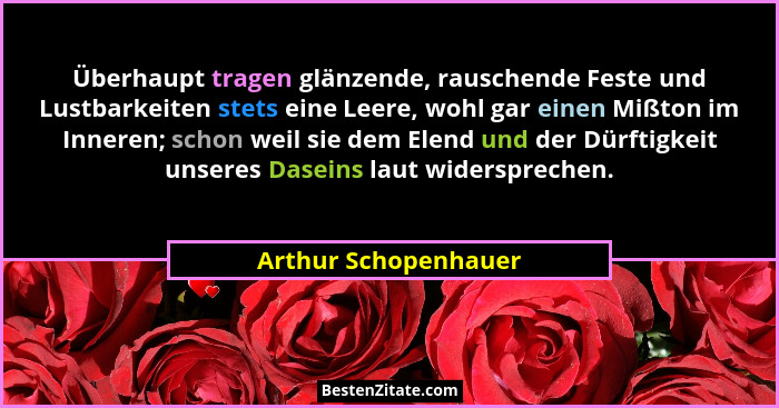 Überhaupt tragen glänzende, rauschende Feste und Lustbarkeiten stets eine Leere, wohl gar einen Mißton im Inneren; schon weil si... - Arthur Schopenhauer