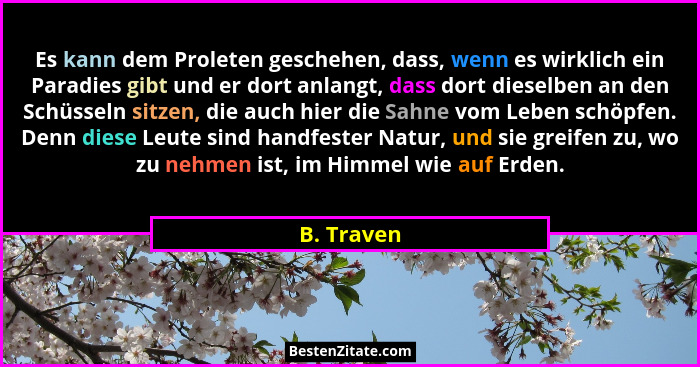 Es kann dem Proleten geschehen, dass, wenn es wirklich ein Paradies gibt und er dort anlangt, dass dort dieselben an den Schüsseln sitzen,... - B. Traven
