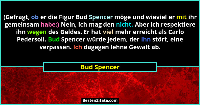 (Gefragt, ob er die Figur Bud Spencer möge und wieviel er mit ihr gemeinsam habe:) Nein, ich mag den nicht. Aber ich respektiere ihn weg... - Bud Spencer