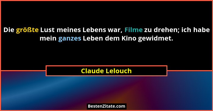 Die größte Lust meines Lebens war, Filme zu drehen; ich habe mein ganzes Leben dem Kino gewidmet.... - Claude Lelouch