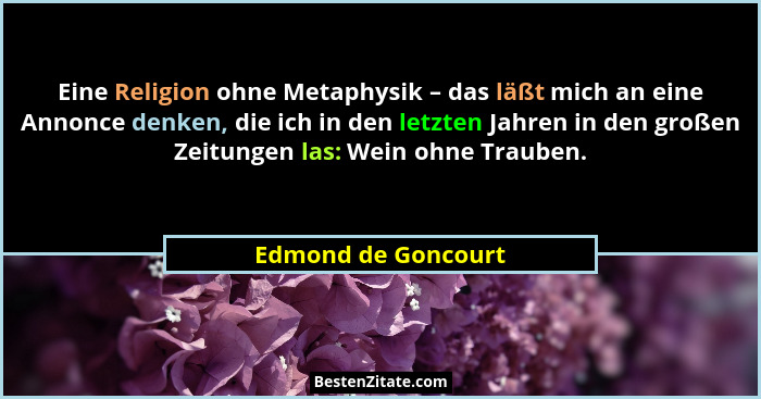 Eine Religion ohne Metaphysik – das läßt mich an eine Annonce denken, die ich in den letzten Jahren in den großen Zeitungen las:... - Edmond de Goncourt