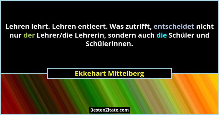 Lehren lehrt. Lehren entleert. Was zutrifft, entscheidet nicht nur der Lehrer/die Lehrerin, sondern auch die Schüler und Schüler... - Ekkehart Mittelberg