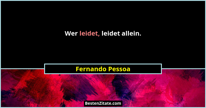 Wer leidet, leidet allein.... - Fernando Pessoa