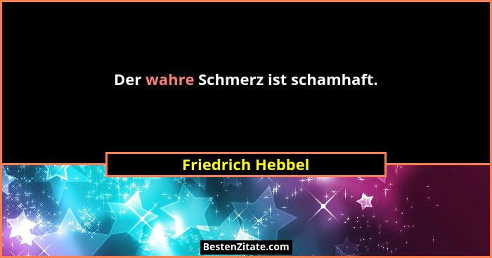 Der wahre Schmerz ist schamhaft.... - Friedrich Hebbel