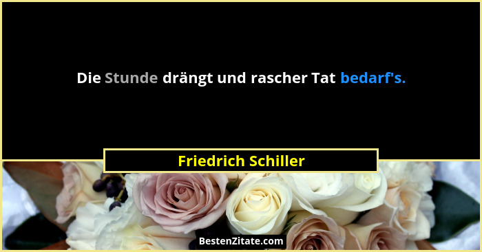 Die Stunde drängt und rascher Tat bedarf's.... - Friedrich Schiller