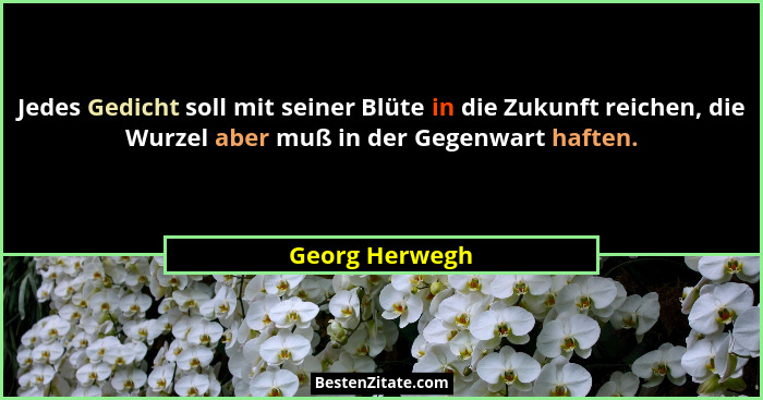 Jedes Gedicht soll mit seiner Blüte in die Zukunft reichen, die Wurzel aber muß in der Gegenwart haften.... - Georg Herwegh