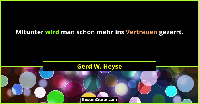 Mitunter wird man schon mehr ins Vertrauen gezerrt.... - Gerd W. Heyse