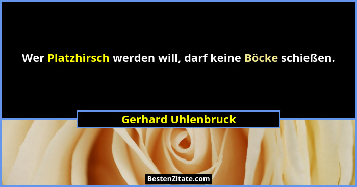Wer Platzhirsch werden will, darf keine Böcke schießen.... - Gerhard Uhlenbruck