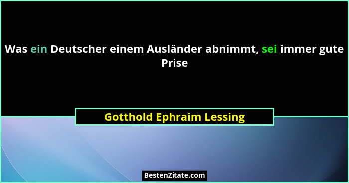Was ein Deutscher einem Ausländer abnimmt, sei immer gute Prise... - Gotthold Ephraim Lessing