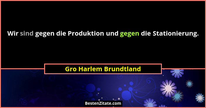 Wir sind gegen die Produktion und gegen die Stationierung.... - Gro Harlem Brundtland