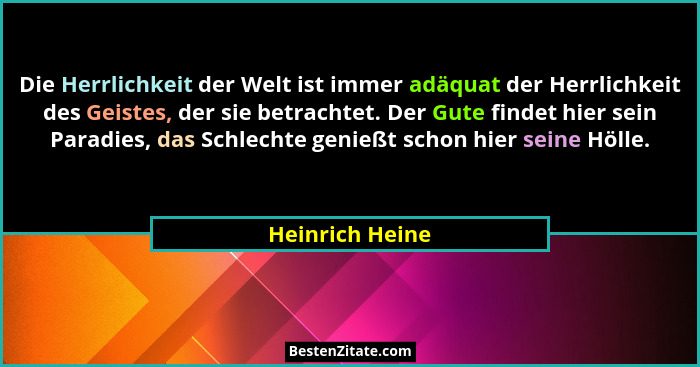 Die Herrlichkeit der Welt ist immer adäquat der Herrlichkeit des Geistes, der sie betrachtet. Der Gute findet hier sein Paradies, das... - Heinrich Heine