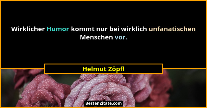 Wirklicher Humor kommt nur bei wirklich unfanatischen Menschen vor.... - Helmut Zöpfl