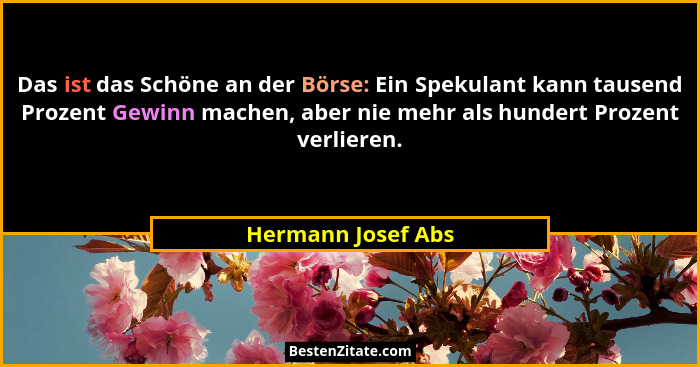 Das ist das Schöne an der Börse: Ein Spekulant kann tausend Prozent Gewinn machen, aber nie mehr als hundert Prozent verlieren.... - Hermann Josef Abs