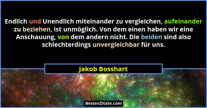 Endlich und Unendlich miteinander zu vergleichen, aufeinander zu beziehen, ist unmöglich. Von dem einen haben wir eine Anschauung, vo... - Jakob Bosshart
