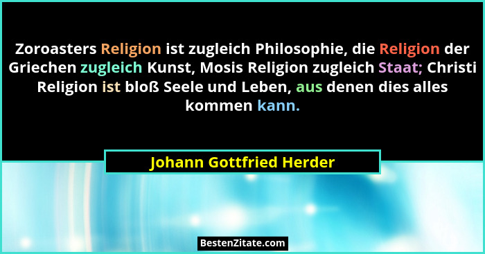 Zoroasters Religion ist zugleich Philosophie, die Religion der Griechen zugleich Kunst, Mosis Religion zugleich Staat; Chris... - Johann Gottfried Herder