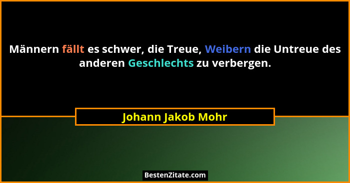 Männern fällt es schwer, die Treue, Weibern die Untreue des anderen Geschlechts zu verbergen.... - Johann Jakob Mohr