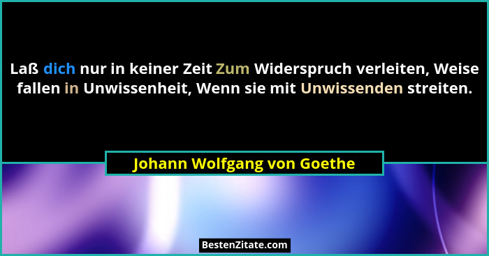 Laß dich nur in keiner Zeit Zum Widerspruch verleiten, Weise fallen in Unwissenheit, Wenn sie mit Unwissenden streiten.... - Johann Wolfgang von Goethe