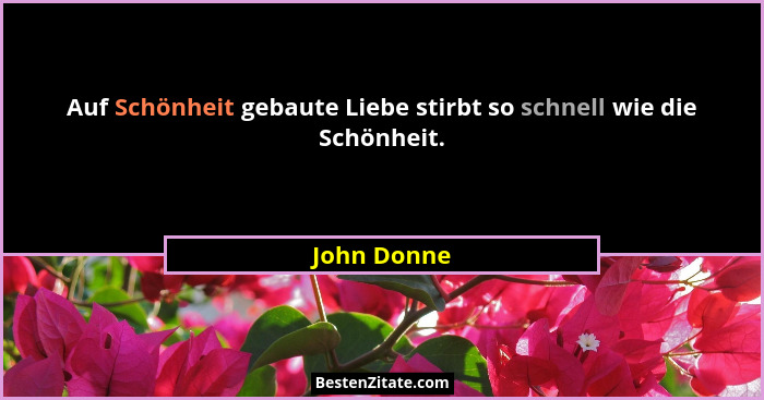 Auf Schönheit gebaute Liebe stirbt so schnell wie die Schönheit.... - John Donne
