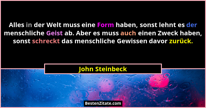 Alles in der Welt muss eine Form haben, sonst lehnt es der menschliche Geist ab. Aber es muss auch einen Zweck haben, sonst schreckt... - John Steinbeck