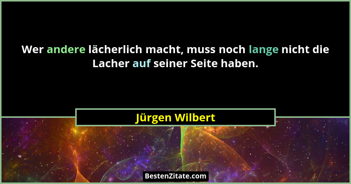 Wer andere lächerlich macht, muss noch lange nicht die Lacher auf seiner Seite haben.... - Jürgen Wilbert