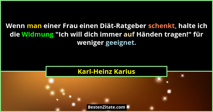 Wenn man einer Frau einen Diät-Ratgeber schenkt, halte ich die Widmung "Ich will dich immer auf Händen tragen!" für wenige... - Karl-Heinz Karius