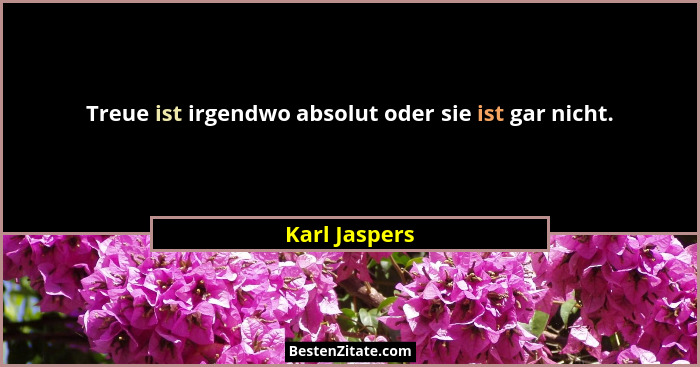 Treue ist irgendwo absolut oder sie ist gar nicht.... - Karl Jaspers