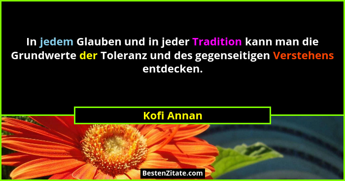 In jedem Glauben und in jeder Tradition kann man die Grundwerte der Toleranz und des gegenseitigen Verstehens entdecken.... - Kofi Annan