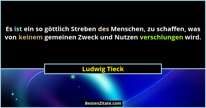 Es ist ein so göttlich Streben des Menschen, zu schaffen, was von keinem gemeinen Zweck und Nutzen verschlungen wird.... - Ludwig Tieck