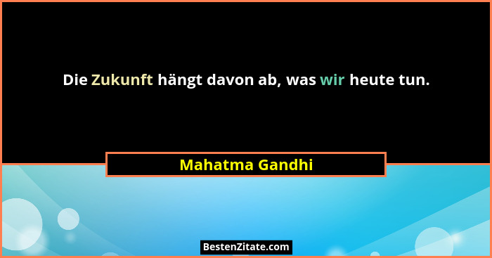 Die Zukunft hängt davon ab, was wir heute tun.... - Mahatma Gandhi