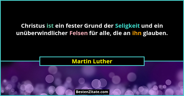 Christus ist ein fester Grund der Seligkeit und ein unüberwindlicher Felsen für alle, die an ihn glauben.... - Martin Luther