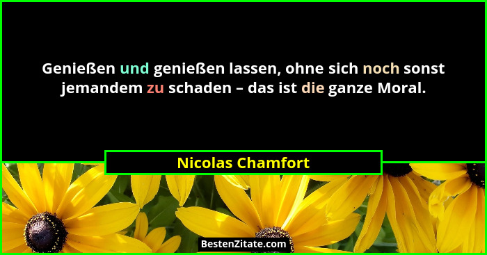 Genießen und genießen lassen, ohne sich noch sonst jemandem zu schaden – das ist die ganze Moral.... - Nicolas Chamfort