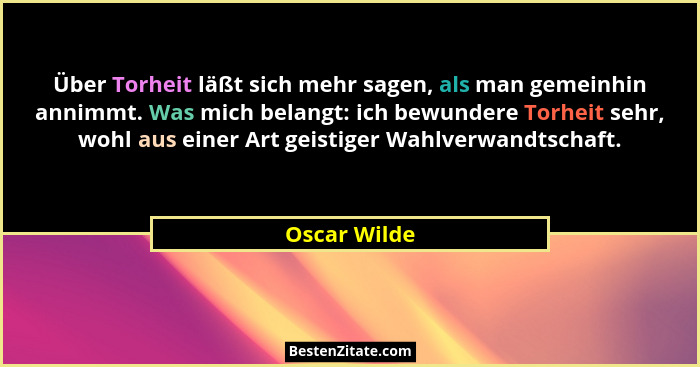 Über Torheit läßt sich mehr sagen, als man gemeinhin annimmt. Was mich belangt: ich bewundere Torheit sehr, wohl aus einer Art geistiger... - Oscar Wilde