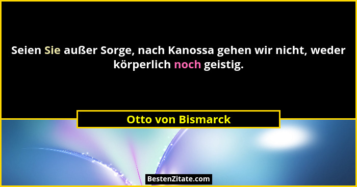 Seien Sie außer Sorge, nach Kanossa gehen wir nicht, weder körperlich noch geistig.... - Otto von Bismarck