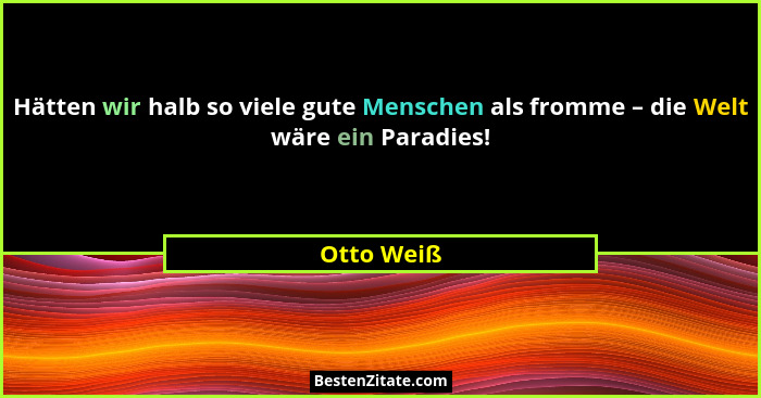Hätten wir halb so viele gute Menschen als fromme – die Welt wäre ein Paradies!... - Otto Weiß