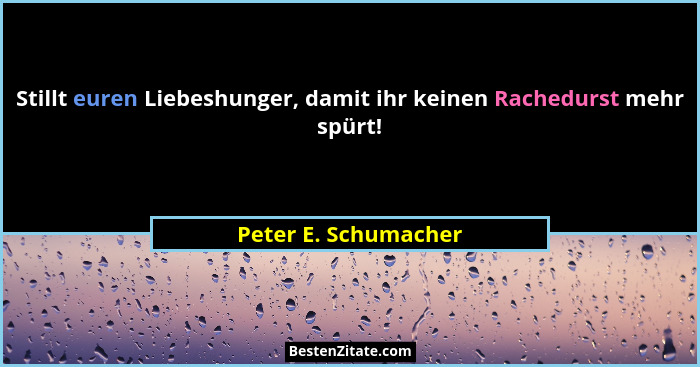 Stillt euren Liebeshunger, damit ihr keinen Rachedurst mehr spürt!... - Peter E. Schumacher