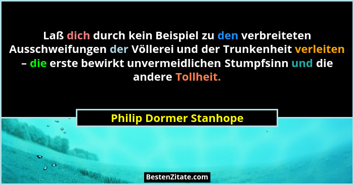 Laß dich durch kein Beispiel zu den verbreiteten Ausschweifungen der Völlerei und der Trunkenheit verleiten – die erste bewir... - Philip Dormer Stanhope