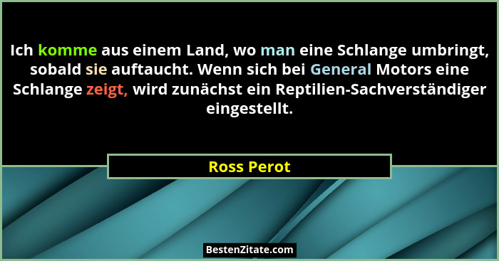 Ich komme aus einem Land, wo man eine Schlange umbringt, sobald sie auftaucht. Wenn sich bei General Motors eine Schlange zeigt, wird zun... - Ross Perot