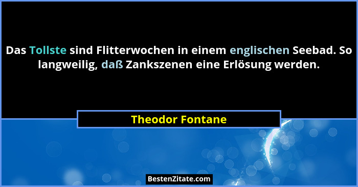 Das Tollste sind Flitterwochen in einem englischen Seebad. So langweilig, daß Zankszenen eine Erlösung werden.... - Theodor Fontane