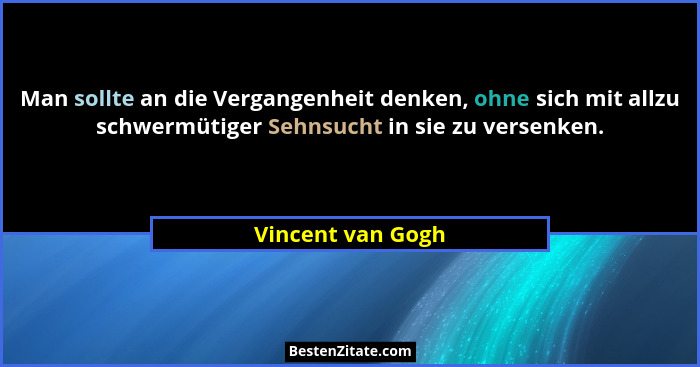 Man sollte an die Vergangenheit denken, ohne sich mit allzu schwermütiger Sehnsucht in sie zu versenken.... - Vincent van Gogh