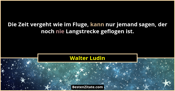 Die Zeit vergeht wie im Fluge, kann nur jemand sagen, der noch nie Langstrecke geflogen ist.... - Walter Ludin
