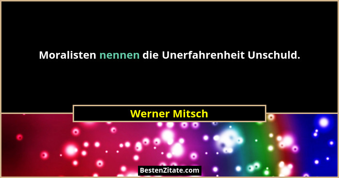 Moralisten nennen die Unerfahrenheit Unschuld.... - Werner Mitsch