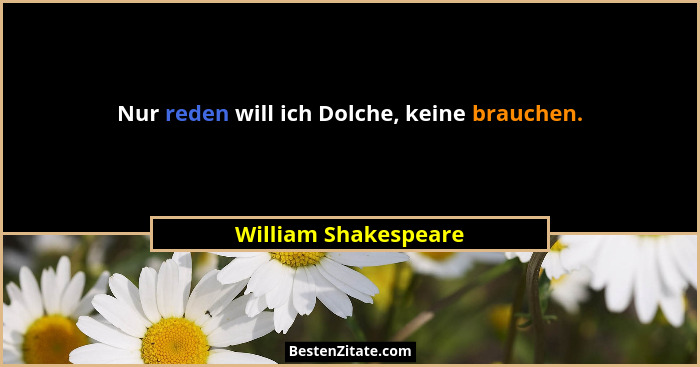 Nur reden will ich Dolche, keine brauchen.... - William Shakespeare