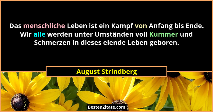 Das menschliche Leben ist ein Kampf von Anfang bis Ende. Wir alle werden unter Umständen voll Kummer und Schmerzen in dieses elend... - August Strindberg